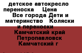 детское автокресло (переноска) › Цена ­ 1 500 - Все города Дети и материнство » Коляски и переноски   . Камчатский край,Петропавловск-Камчатский г.